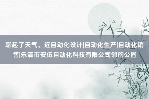 聊起了天气、近自动化设计|自动化生产|自动化销售|乐清市安伍自动化科技有限公司邻的公园